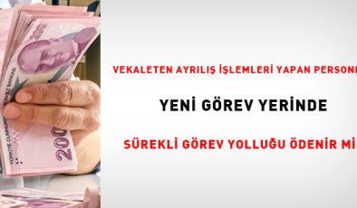 Vekaleten ayrılış işlemleri yapan personele yeni görev yerinde sürekli görev yolluğu ödenir mi?